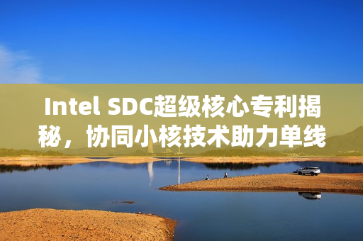 Intel SDC超级核心专利揭秘，协同小核技术助力单线程性能飞跃提升！