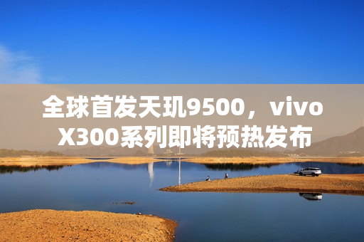 全球首发天玑9500，vivo X300系列即将预热发布