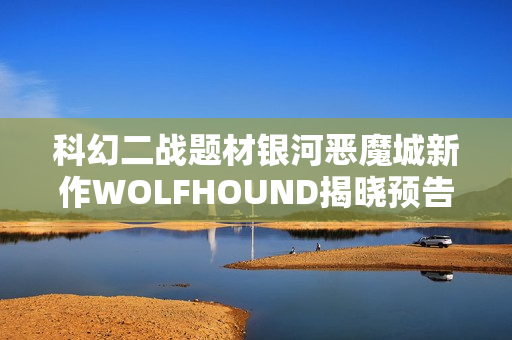 科幻二战题材银河恶魔城新作WOLFHOUND揭晓预告片曝光
