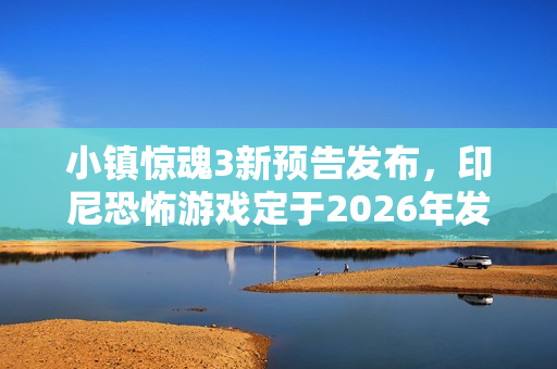 小镇惊魂3新预告发布,印尼恐怖游戏定于2026年发售 小镇惊魂3新预告发布,印尼恐怖游戏定于2026年发售