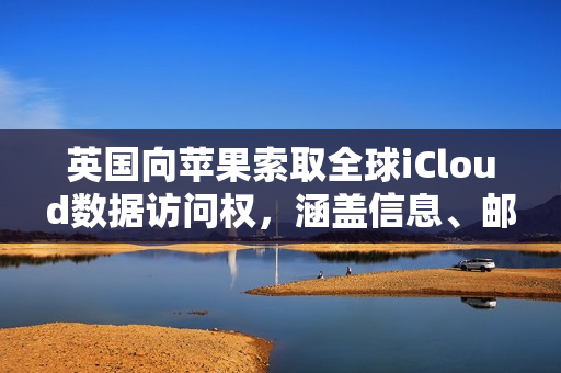 英国向苹果索取全球iCloud数据访问权,涵盖信息、邮件、密码等敏感内容 英国向苹果索取全球iCloud数据访问权,涵盖信息、邮件、密码等敏感内容