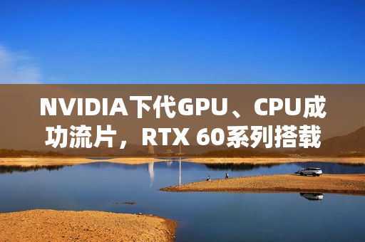 NVIDIA下代GPU、CPU成功流片，RTX 60系列搭载新芯片