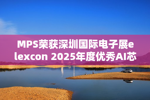 MPS荣获深圳国际电子展elexcon 2025年度优秀AI芯片奖 MPS荣获深圳国际电子展elexcon 2025年度优秀AI芯片奖