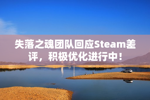 失落之魂团队回应Steam差评，积极优化进行中！