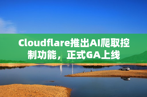 Cloudflare推出AI爬取控制功能，正式GA上线