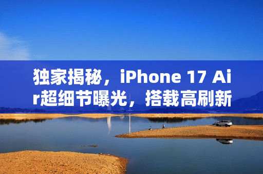 独家揭秘，iPhone 17 Air超细节曝光，搭载高刷新率屏幕与轻盈超薄机身重磅来袭，重量仅145克！