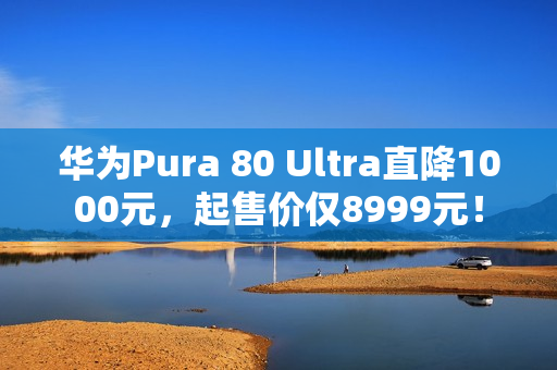 华为Pura 80 Ultra直降1000元,起售价仅8999元! 华为Pura 80 Ultra直降1000元,起售价仅8999元!