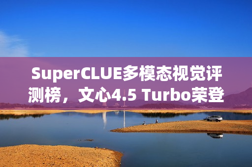SuperCLUE多模态视觉评测榜，文心4.5 Turbo荣登并列国内榜首