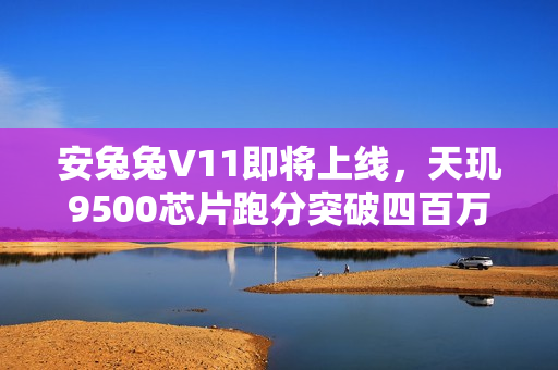 安兔兔V11即将上线，天玑9500芯片跑分突破四百万分大关