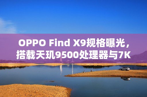 OPPO Find X9规格曝光，搭载天玑9500处理器与7K电池，预计10月发布