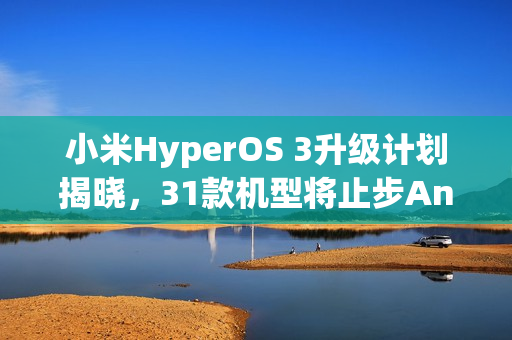 小米HyperOS 3升级计划揭晓，31款机型将止步Android 15