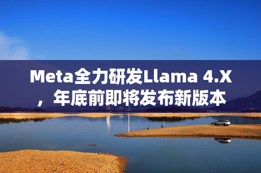 Meta全力研发Llama 4.X,年底前即将发布新版本 Meta全力研发Llama 4.X,年底前即将发布新版本