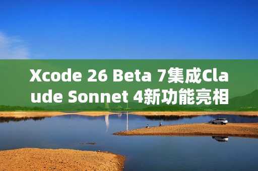 Xcode 26 Beta 7集成Claude Sonnet 4新功能亮相 Xcode 26 Beta 7集成Claude Sonnet 4新功能亮相