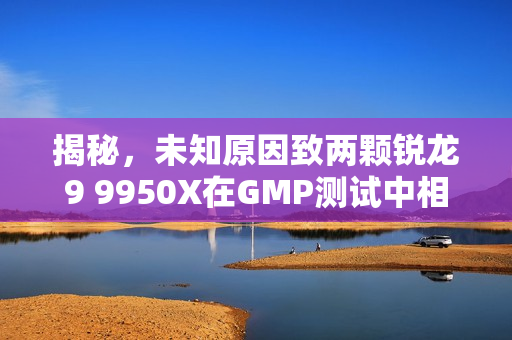 揭秘，未知原因致两颗锐龙9 9950X在GMP测试中相继烧毁，无超频超压操作