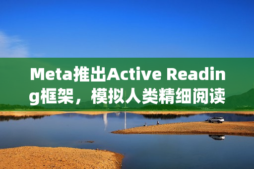 Meta推出Active Reading框架，模拟人类精细阅读方式