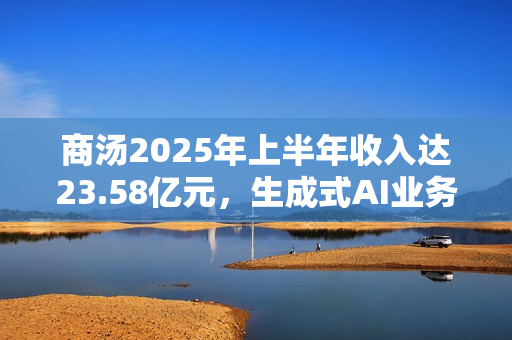商汤2025年上半年收入达23.58亿元，生成式AI业务占比超七成