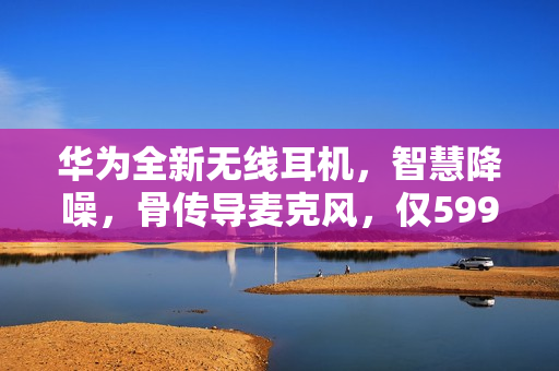 华为全新无线耳机,智慧降噪,骨传导麦克风,仅599元 华为全新无线耳机,智慧降噪,骨传导麦克风,仅599元