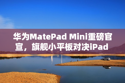 华为MatePad Mini重磅官宣，旗舰小平板对决iPad mini，9月4日发布