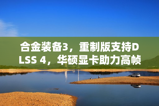 合金装备3，重制版支持DLSS 4，华硕显卡助力高帧率畅玩