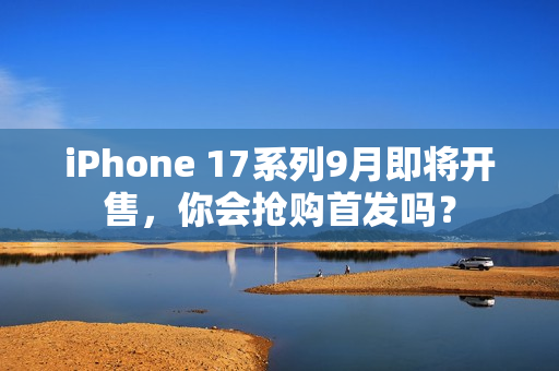 iPhone 17系列9月即将开售,你会抢购首发吗? iPhone 17系列9月即将开售,你会抢购首发吗?