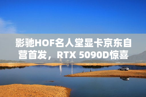 影驰HOF名人堂显卡京东自营首发，RTX 5090D惊喜亮相