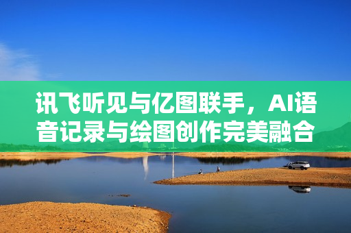 讯飞听见与亿图联手,AI语音记录与绘图创作完美融合的超值体验 讯飞听见与亿图联手,AI语音记录与绘图创作完美融合的超值体验