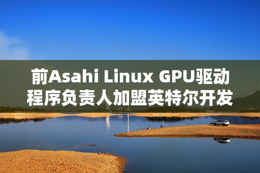 前Asahi Linux GPU驱动程序负责人加盟英特尔开发部门