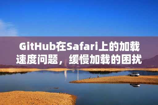 GitHub在Safari上的加载速度问题，缓慢加载的困扰
