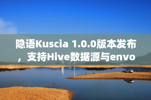 隐语Kuscia 1.0.0版本发布，支持Hive数据源与envoy日志异常分析功能