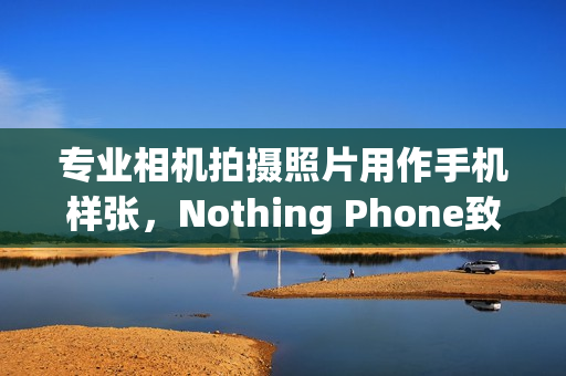 专业相机拍摄照片用作手机样张，Nothing Phone致歉声明
