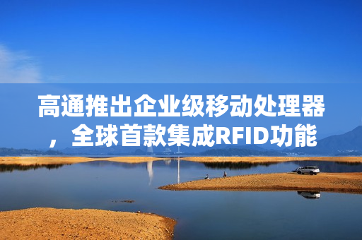 高通推出企业级移动处理器，全球首款集成RFID功能