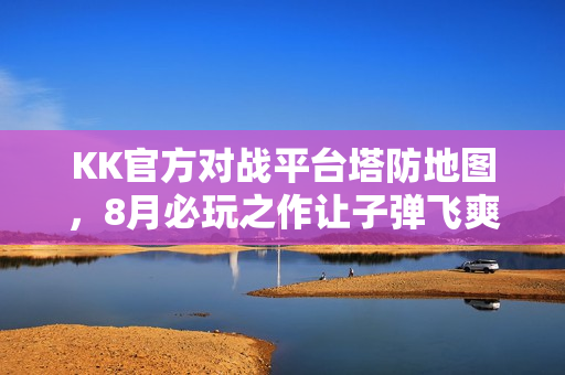 KK官方对战平台塔防地图,8月必玩之作让子弹飞爽翻天体验 KK官方对战平台塔防地图,8月必玩之作让子弹飞爽翻天体验