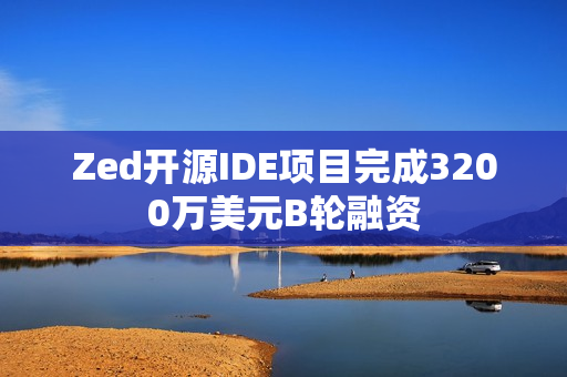 Zed开源IDE项目完成3200万美元B轮融资 Zed开源IDE项目完成3200万美元B轮融资