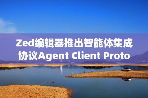 Zed编辑器推出智能体集成协议Agent Client Protocol (ACP)