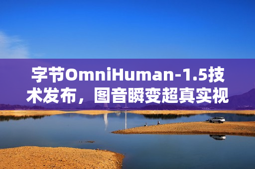 字节OmniHuman-1.5技术发布，图音瞬变超真实视频体验