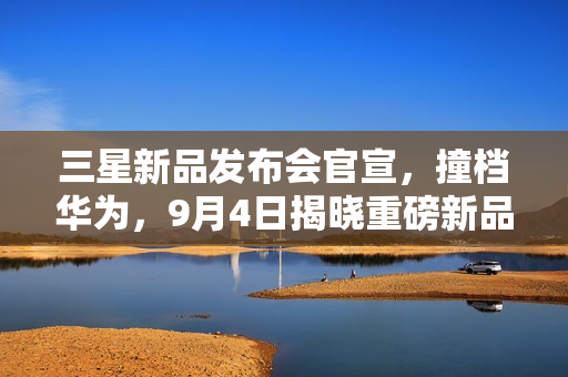 三星新品发布会官宣，撞档华为，9月4日揭晓重磅新品