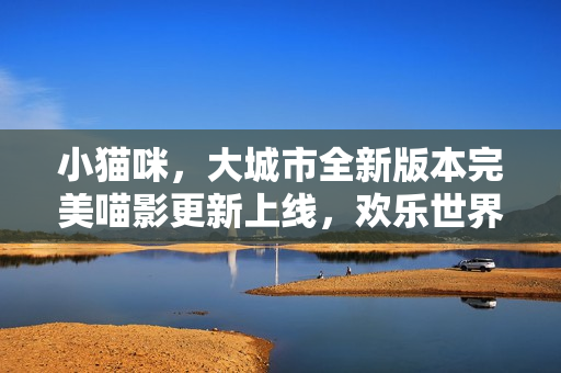 小猫咪,大城市全新版本完美喵影更新上线,欢乐世界再度开启! 小猫咪,大城市全新版本完美喵影更新上线,欢乐世界再度开启!