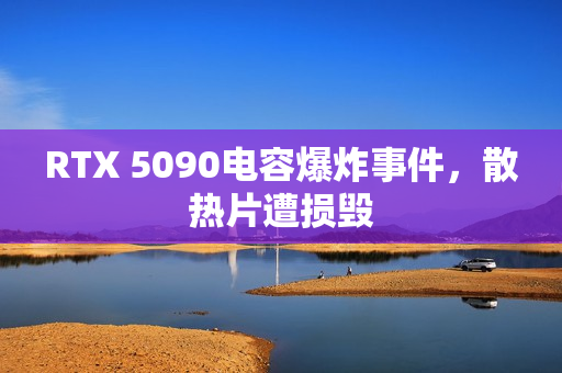 RTX 5090电容爆炸事件，散热片遭损毁