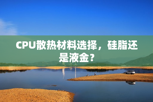 CPU散热材料选择，硅脂还是液金？