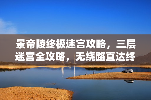 景帝陵终极迷宫攻略，三层迷宫全攻略，无绕路直达终点