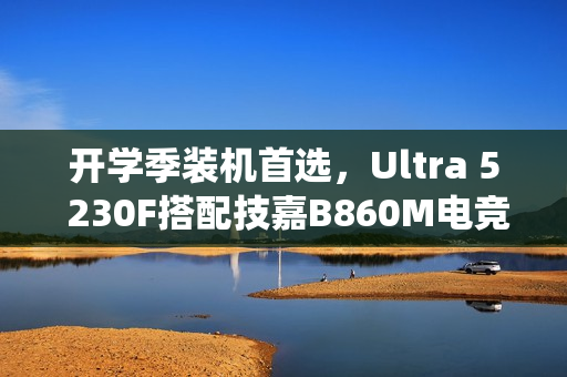 开学季装机首选，Ultra 5 230F搭配技嘉B860M电竞雕，打造高性价比学习娱乐平台电脑系统