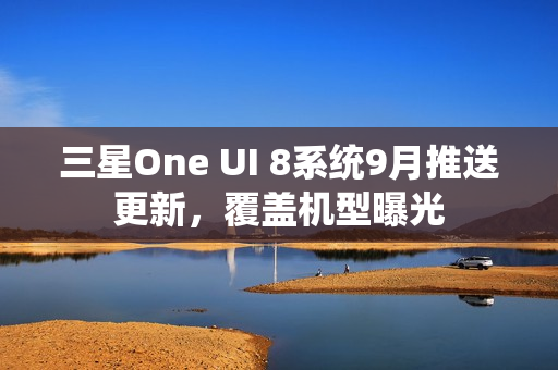 三星One UI 8系统9月推送更新，覆盖机型曝光