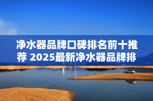 净水器品牌口碑排名前十推荐 2025最新净水器品牌排行榜