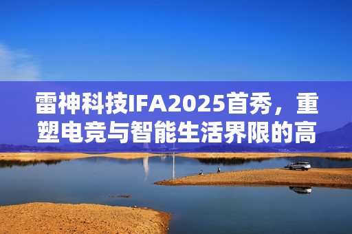 雷神科技IFA2025首秀，重塑电竞与智能生活界限的高性能装备亮相