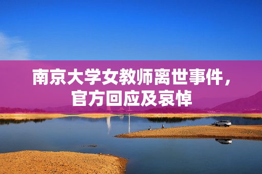 南京大学女教师离世事件,官方回应及哀悼 南京大学女教师离世事件,官方回应及哀悼