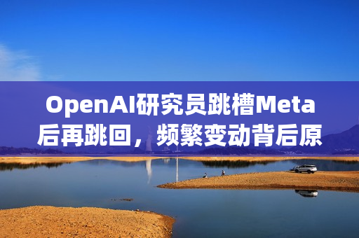 OpenAI研究员跳槽Meta后再跳回，频繁变动背后原因揭秘