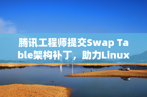 腾讯工程师提交Swap Table架构补丁，助力Linux内核发展