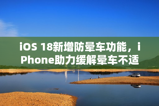 iOS 18新增防晕车功能，iPhone助力缓解晕车不适