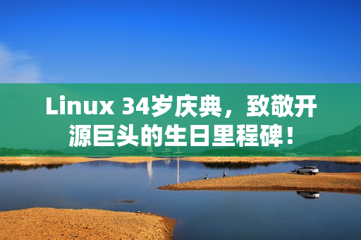 Linux 34岁庆典，致敬开源巨头的生日里程碑！