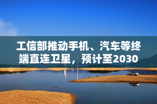 工信部推动手机、汽车等终端直连卫星，预计至2030年卫星通信用户突破千万大关